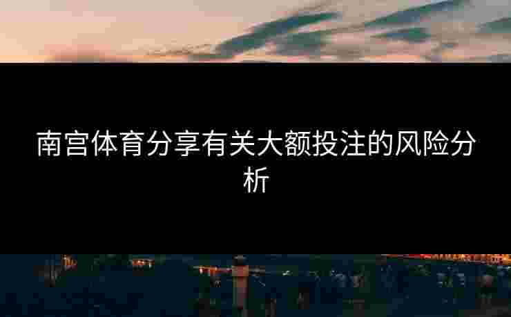南宫体育分享有关大额投注的风险分析