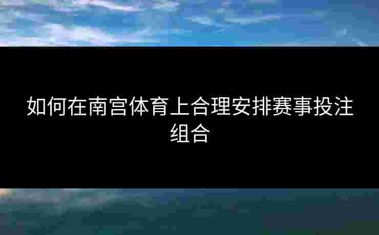 如何在南宫体育上合理安排赛事投注组合