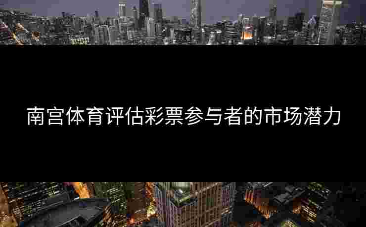南宫体育评估彩票参与者的市场潜力