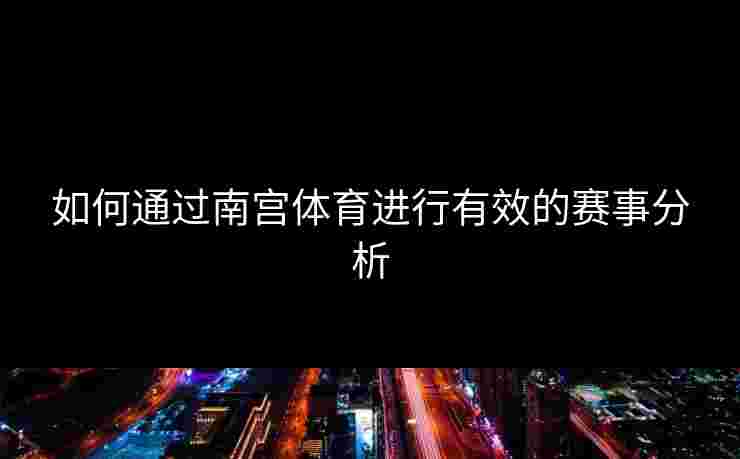 如何通过南宫体育进行有效的赛事分析