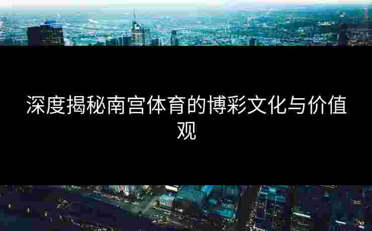深度揭秘南宫体育的博彩文化与价值观