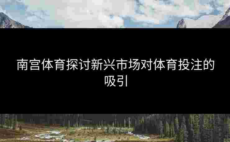 南宫体育探讨新兴市场对体育投注的吸引