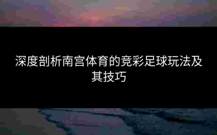 深度剖析南宫体育的竞彩足球玩法及其技巧