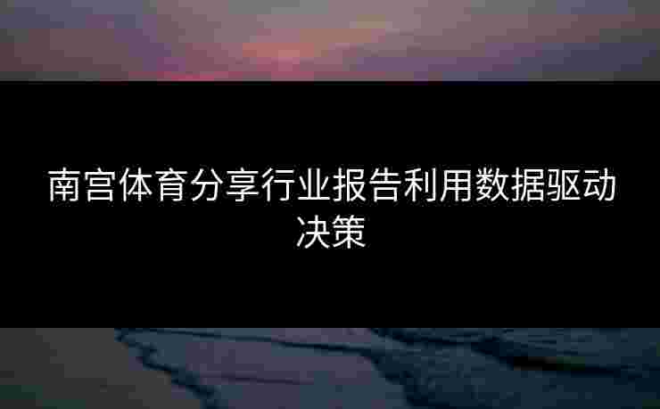 南宫体育分享行业报告利用数据驱动决策