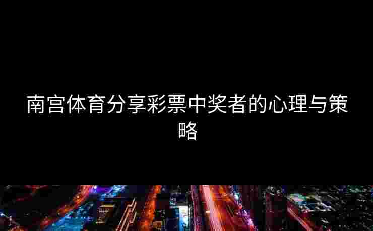 南宫体育分享彩票中奖者的心理与策略
