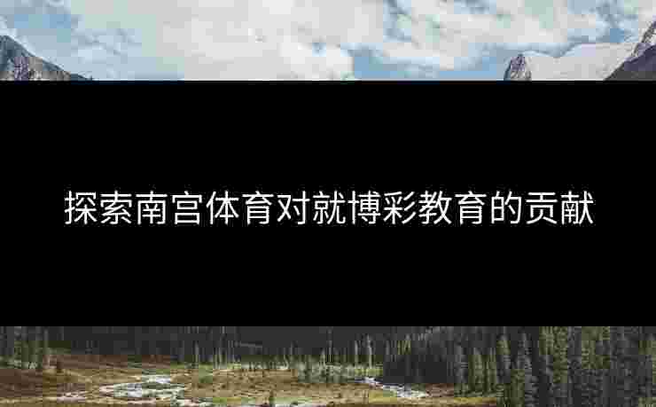 探索南宫体育对就博彩教育的贡献