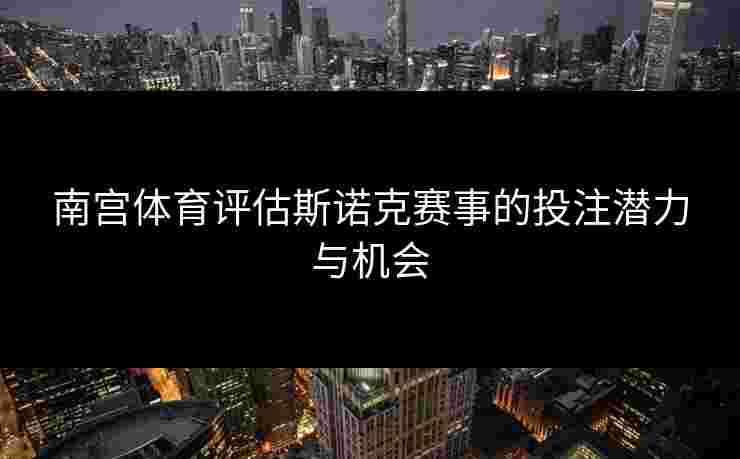 南宫体育评估斯诺克赛事的投注潜力与机会