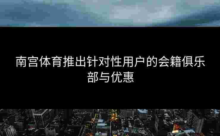 南宫体育推出针对性用户的会籍俱乐部与优惠