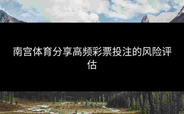 南宫体育分享高频彩票投注的风险评估