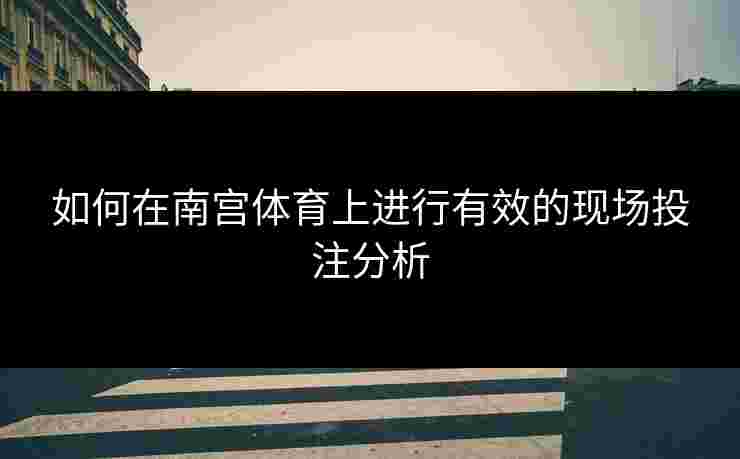 如何在南宫体育上进行有效的现场投注分析 如何在南宫体育上进行有效的现场投注分析