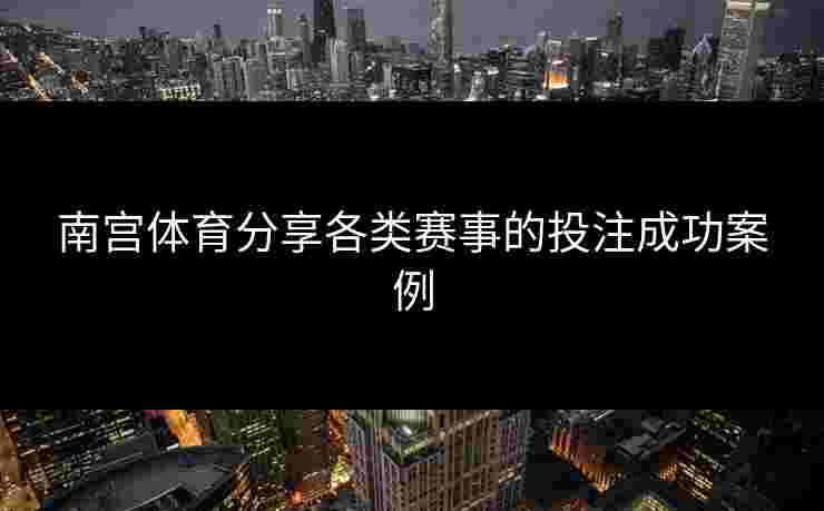南宫体育分享各类赛事的投注成功案例 南宫体育分享各类赛事的投注成功案例