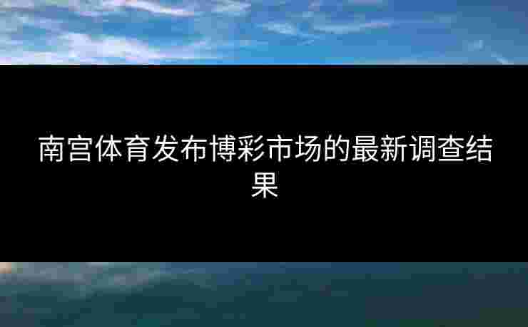 南宫体育发布博彩市场的最新调查结果 南宫体育发布博彩市场的最新调查结果