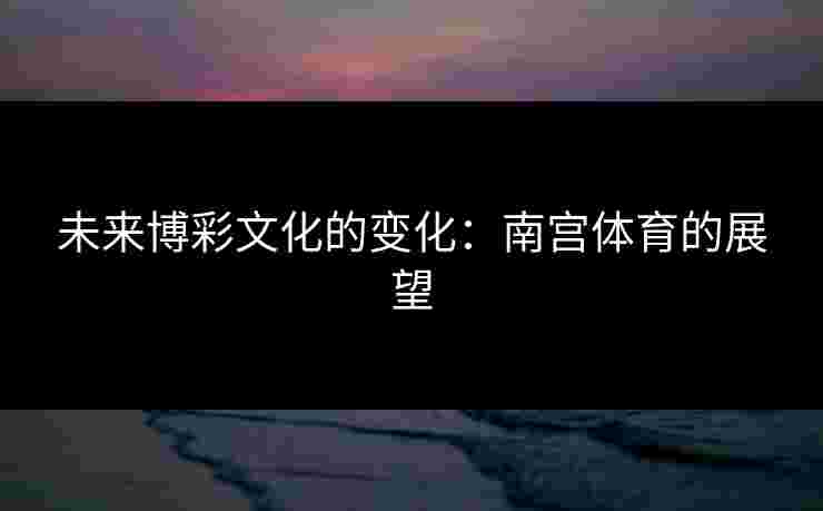 未来博彩文化的变化：南宫体育的展望