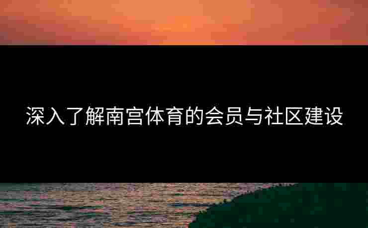 深入了解南宫体育的会员与社区建设 深入了解南宫体育的会员与社区建设