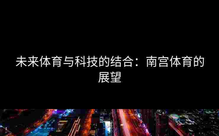 未来体育与科技的结合：南宫体育的展望
