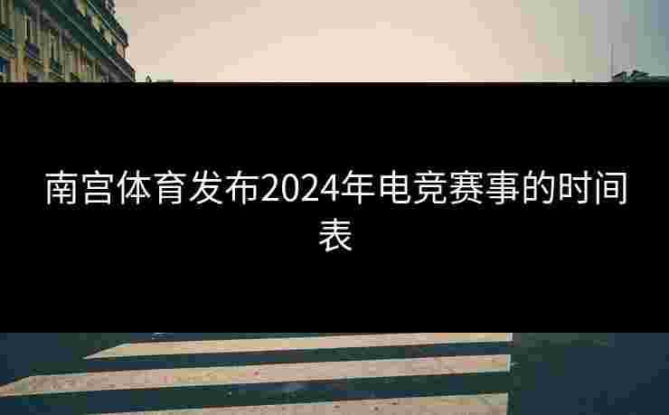 南宫体育发布2024年电竞赛事的时间表