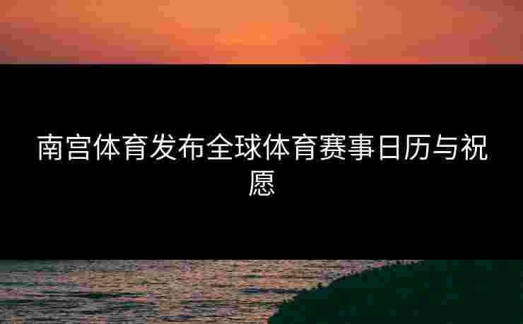 南宫体育发布全球体育赛事日历与祝愿