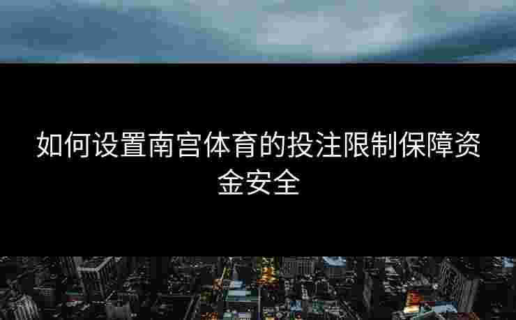 如何设置南宫体育的投注限制保障资金安全 如何设置南宫体育的投注限制保障资金安全