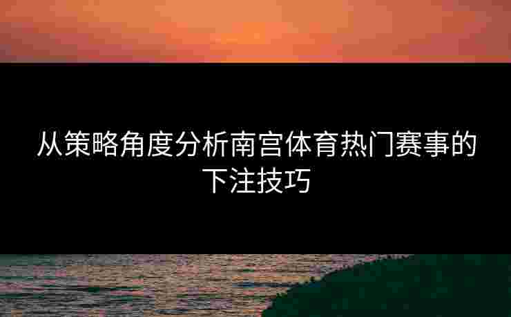 从策略角度分析南宫体育热门赛事的下注技巧 从策略角度分析南宫体育热门赛事的下注技巧