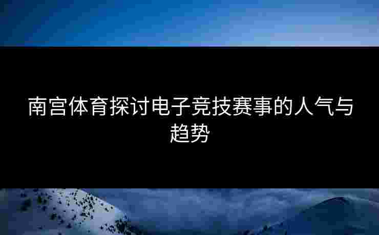 南宫体育探讨电子竞技赛事的人气与趋势 南宫体育探讨电子竞技赛事的人气与趋势
