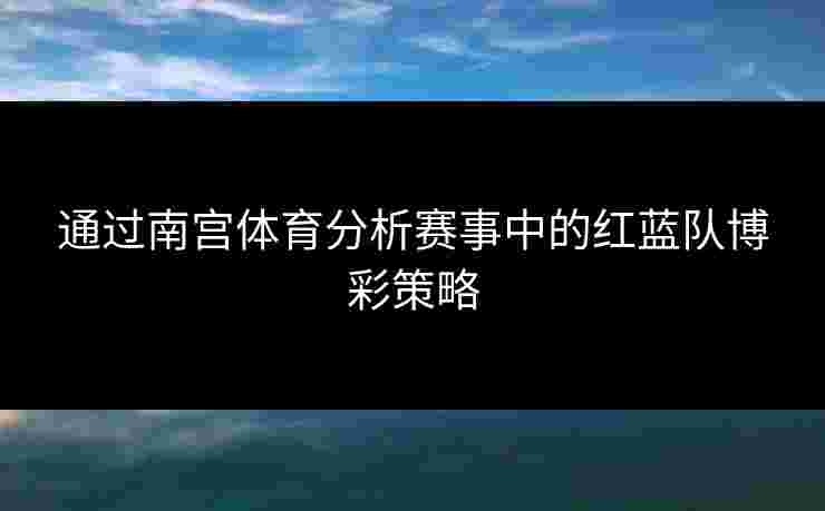 通过南宫体育分析赛事中的红蓝队博彩策略