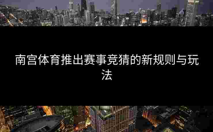南宫体育推出赛事竞猜的新规则与玩法 南宫体育推出赛事竞猜的新规则与玩法