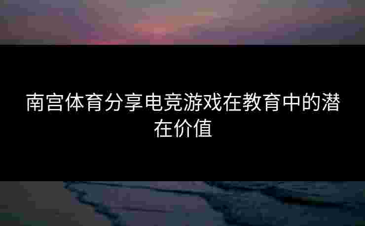 南宫体育分享电竞游戏在教育中的潜在价值