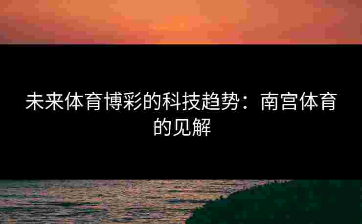未来体育博彩的科技趋势:南宫体育的见解 未来体育博彩的科技趋势:南宫体育的见解