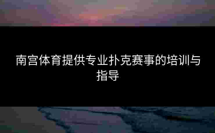 南宫体育提供专业扑克赛事的培训与指导