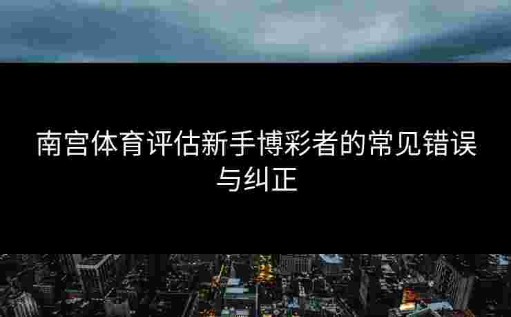 南宫体育评估新手博彩者的常见错误与纠正 南宫体育评估新手博彩者的常见错误与纠正