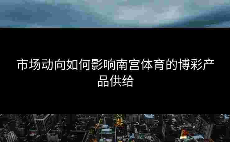 市场动向如何影响南宫体育的博彩产品供给 市场动向如何影响南宫体育的博彩产品供给