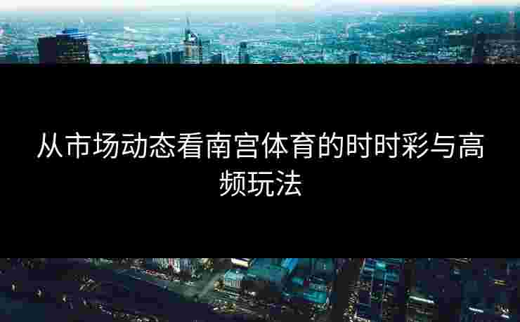 从市场动态看南宫体育的时时彩与高频玩法 从市场动态看南宫体育的时时彩与高频玩法