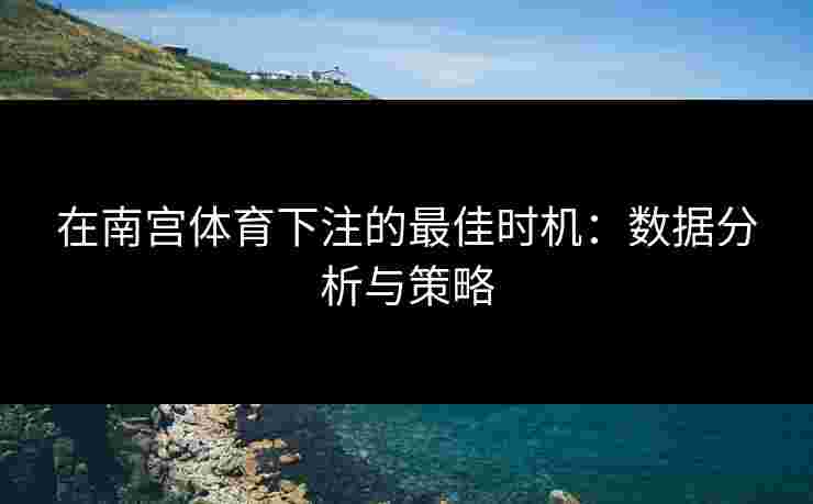在南宫体育下注的最佳时机：数据分析与策略