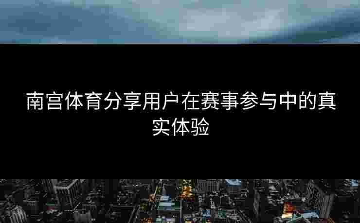 南宫体育分享用户在赛事参与中的真实体验 南宫体育分享用户在赛事参与中的真实体验