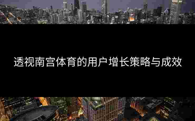 透视南宫体育的用户增长策略与成效