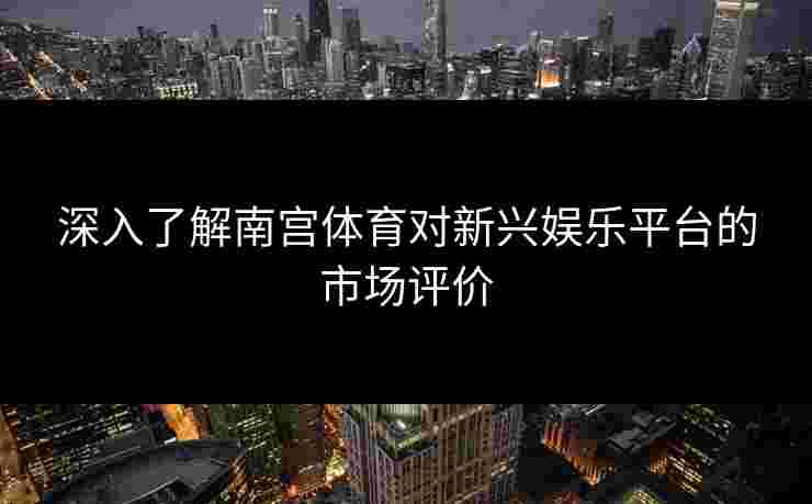 深入了解南宫体育对新兴娱乐平台的市场评价 深入了解南宫体育对新兴娱乐平台的市场评价