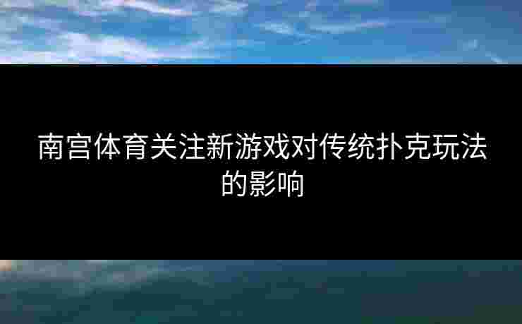 南宫体育关注新游戏对传统扑克玩法的影响