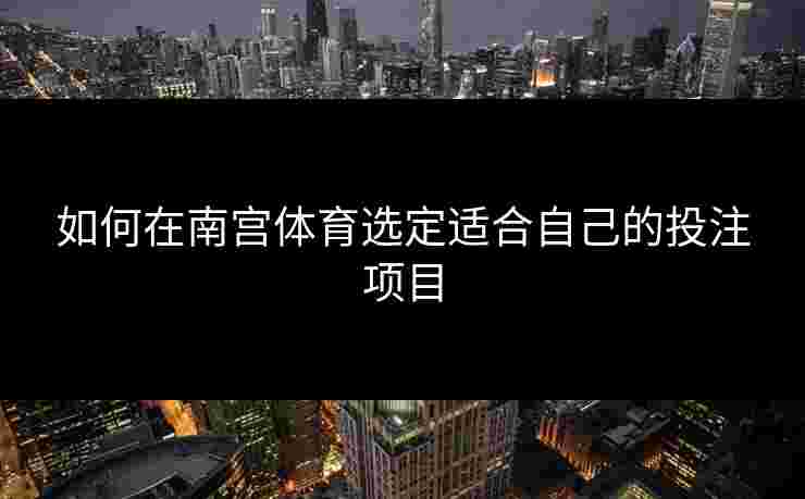 如何在南宫体育选定适合自己的投注项目 如何在南宫体育选定适合自己的投注项目
