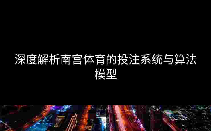 深度解析南宫体育的投注系统与算法模型