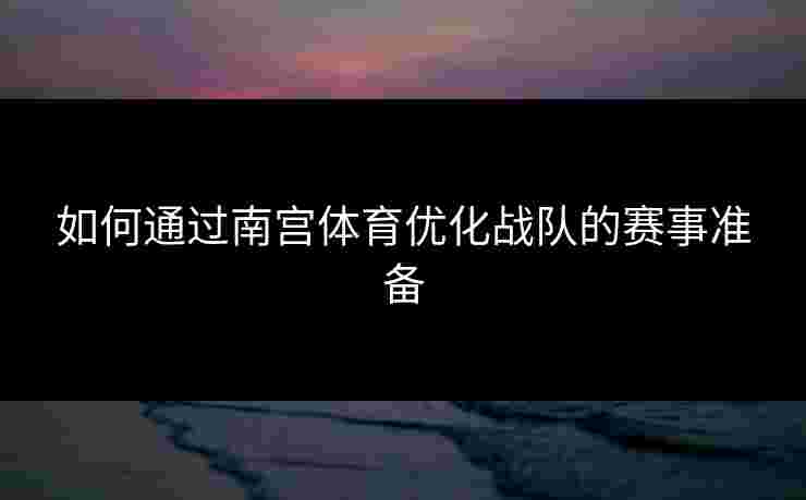 如何通过南宫体育优化战队的赛事准备