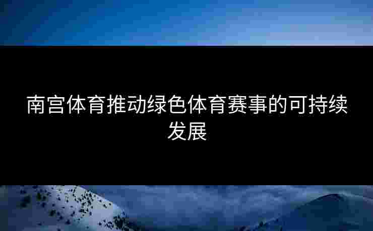 南宫体育推动绿色体育赛事的可持续发展
