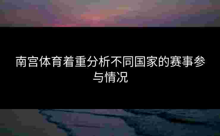 南宫体育着重分析不同国家的赛事参与情况