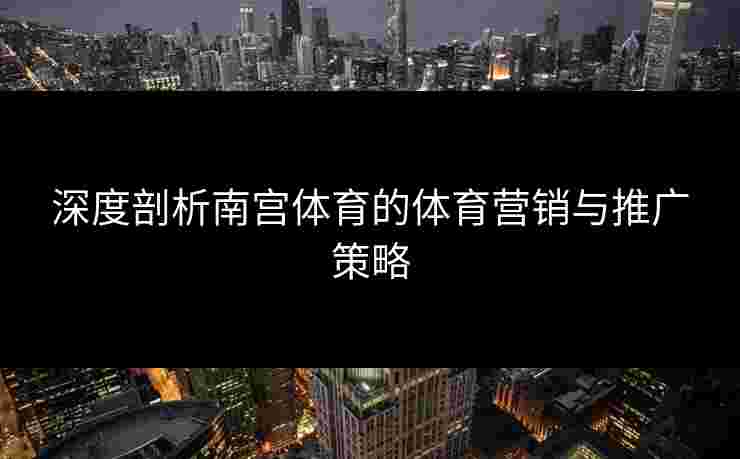 深度剖析南宫体育的体育营销与推广策略
