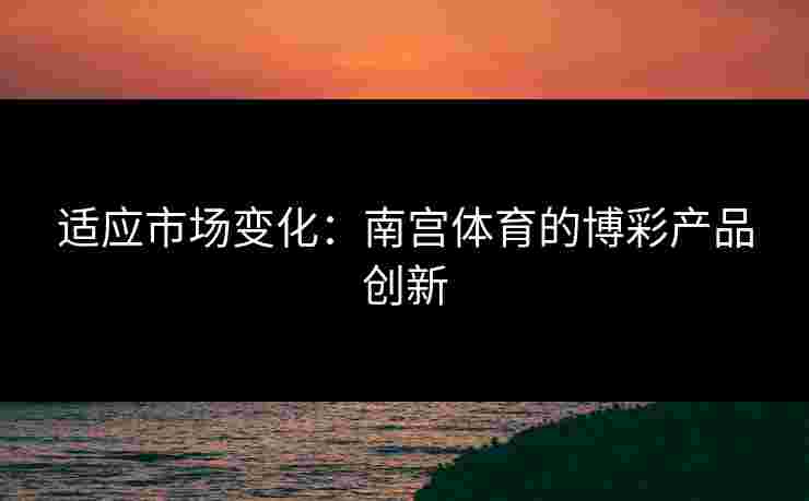 适应市场变化：南宫体育的博彩产品创新