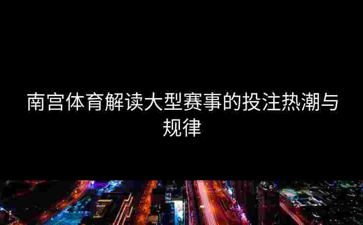 南宫体育解读大型赛事的投注热潮与规律