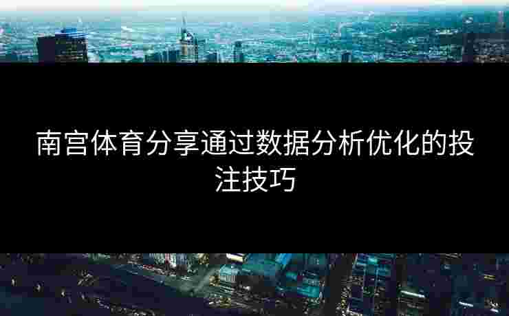 南宫体育分享通过数据分析优化的投注技巧