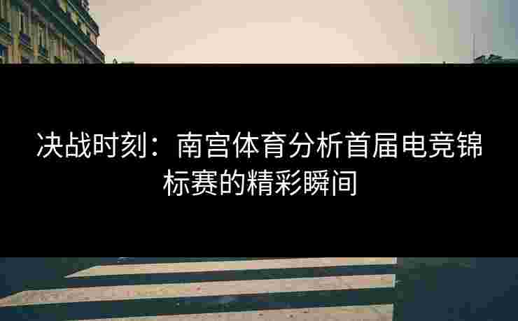 决战时刻：南宫体育分析首届电竞锦标赛的精彩瞬间