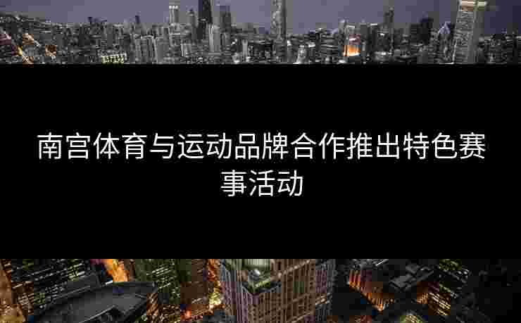南宫体育与运动品牌合作推出特色赛事活动