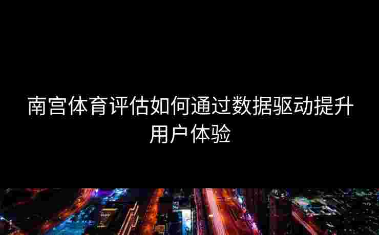 南宫体育评估如何通过数据驱动提升用户体验