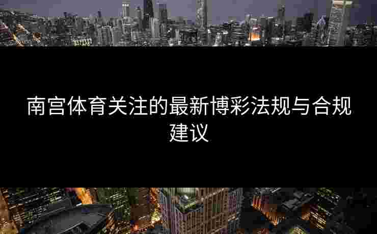 南宫体育关注的最新博彩法规与合规建议
